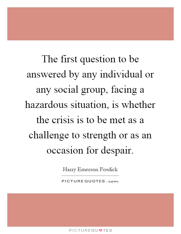 The first question to be answered by any individual or any social group, facing a hazardous situation, is whether the crisis is to be met as a challenge to strength or as an occasion for despair Picture Quote #1