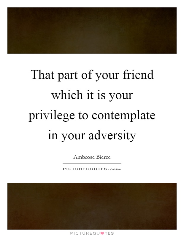 That part of your friend which it is your privilege to contemplate in your adversity Picture Quote #1