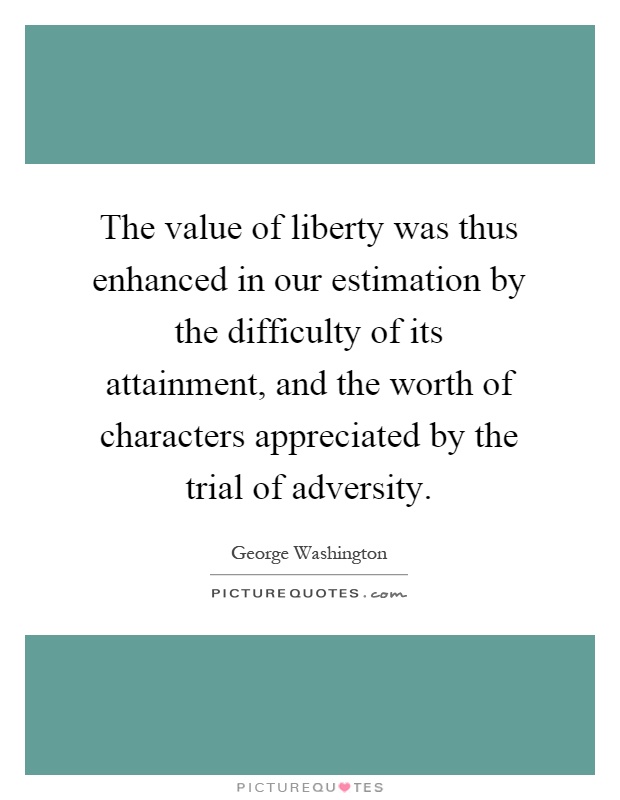 The value of liberty was thus enhanced in our estimation by the difficulty of its attainment, and the worth of characters appreciated by the trial of adversity Picture Quote #1