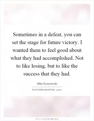 Sometimes in a defeat, you can set the stage for future victory. I wanted them to feel good about what they had accomplished. Not to like losing, but to like the success that they had Picture Quote #1