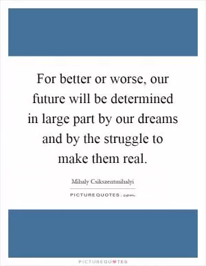 For better or worse, our future will be determined in large part by our dreams and by the struggle to make them real Picture Quote #1