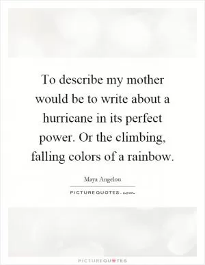 To describe my mother would be to write about a hurricane in its perfect power. Or the climbing, falling colors of a rainbow Picture Quote #1