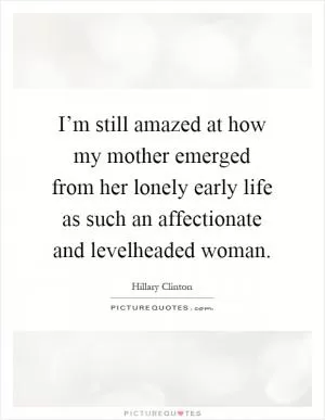 I’m still amazed at how my mother emerged from her lonely early life as such an affectionate and levelheaded woman Picture Quote #1
