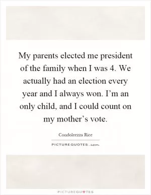 My parents elected me president of the family when I was 4. We actually had an election every year and I always won. I’m an only child, and I could count on my mother’s vote Picture Quote #1