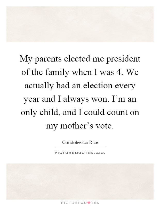 My parents elected me president of the family when I was 4. We actually had an election every year and I always won. I'm an only child, and I could count on my mother's vote Picture Quote #1