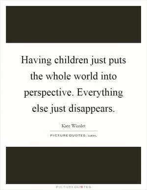 Having children just puts the whole world into perspective. Everything else just disappears Picture Quote #1