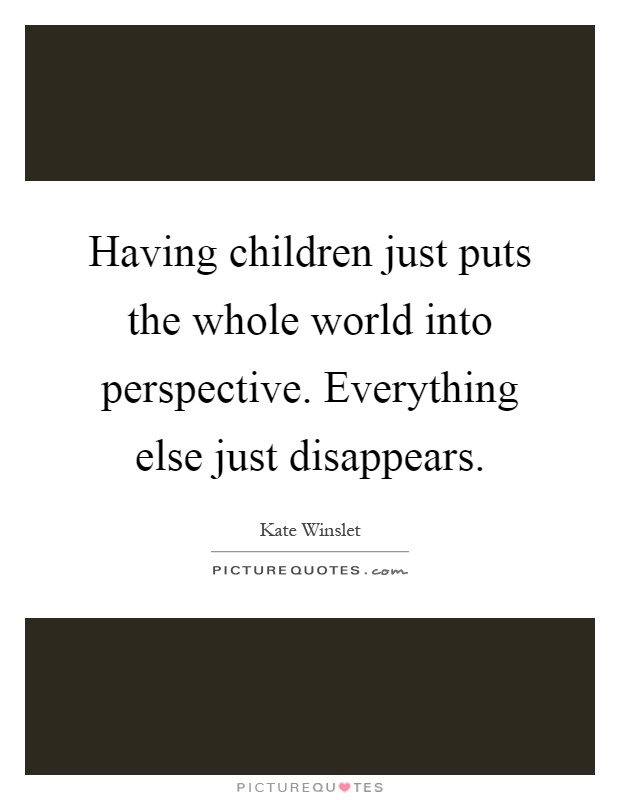 Having children just puts the whole world into perspective. Everything else just disappears Picture Quote #1