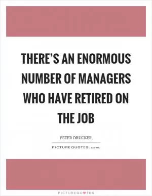 There’s an enormous number of managers who have retired on the job Picture Quote #1