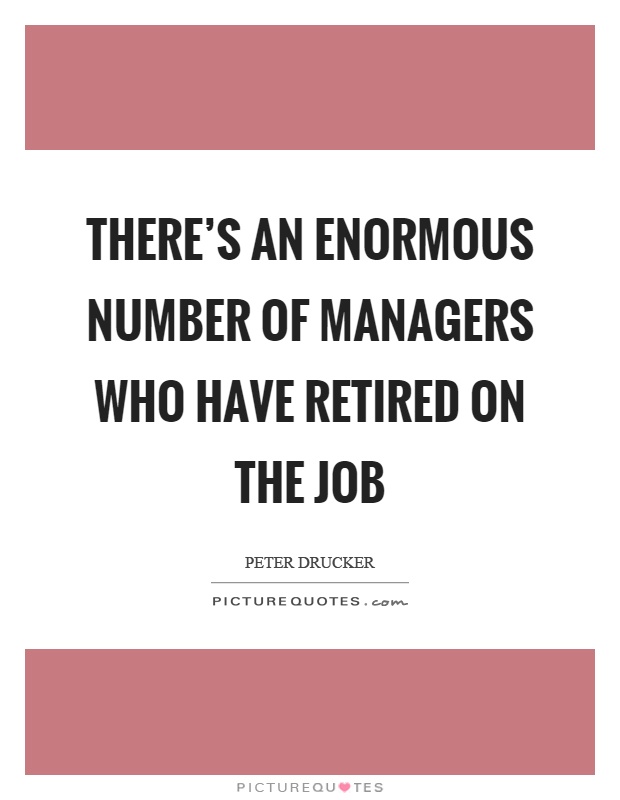 There's an enormous number of managers who have retired on the job Picture Quote #1