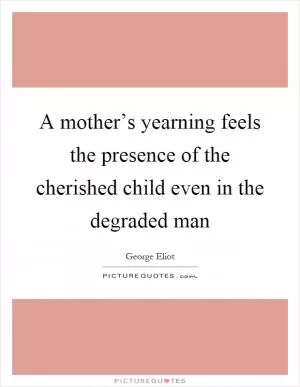 A mother’s yearning feels the presence of the cherished child even in the degraded man Picture Quote #1