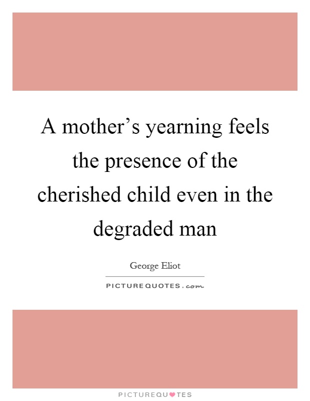 A mother's yearning feels the presence of the cherished child even in the degraded man Picture Quote #1