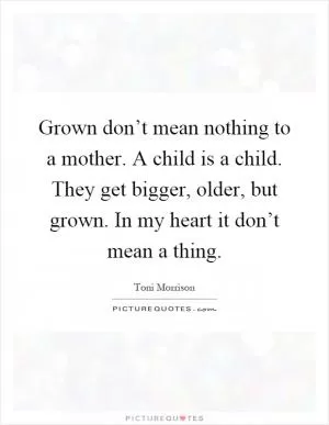 Grown don’t mean nothing to a mother. A child is a child. They get bigger, older, but grown. In my heart it don’t mean a thing Picture Quote #1
