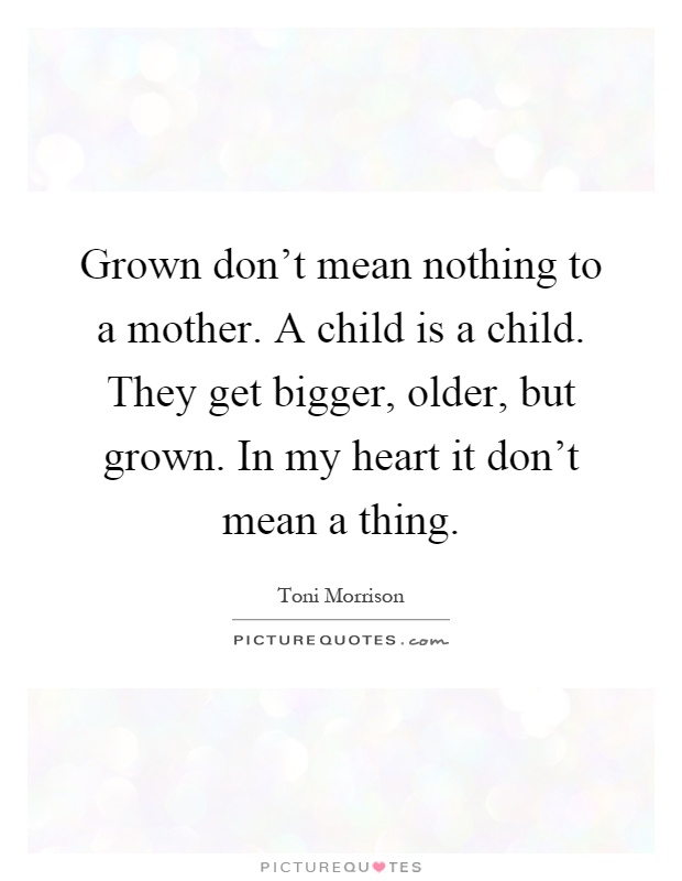 Grown don't mean nothing to a mother. A child is a child. They get bigger, older, but grown. In my heart it don't mean a thing Picture Quote #1
