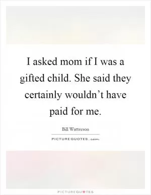 I asked mom if I was a gifted child. She said they certainly wouldn’t have paid for me Picture Quote #1