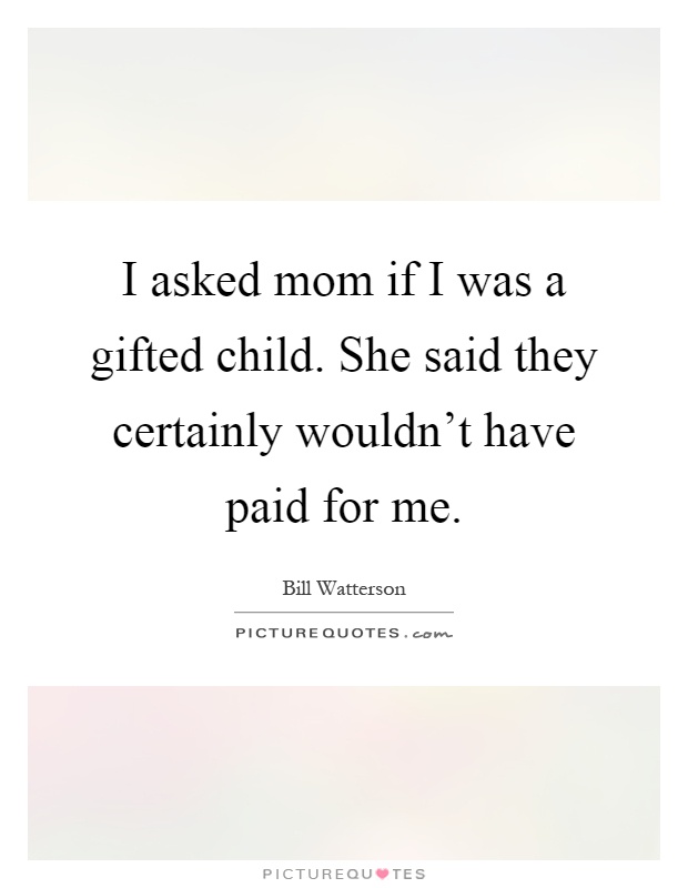I asked mom if I was a gifted child. She said they certainly wouldn't have paid for me Picture Quote #1