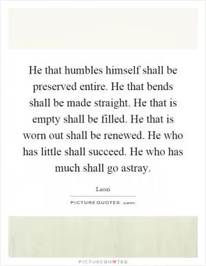 He that humbles himself shall be preserved entire. He that bends shall be made straight. He that is empty shall be filled. He that is worn out shall be renewed. He who has little shall succeed. He who has much shall go astray Picture Quote #1