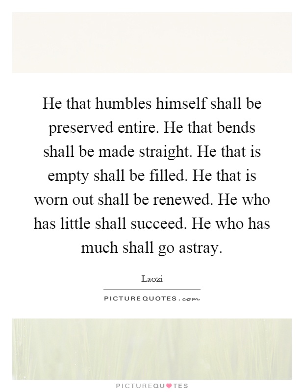 He that humbles himself shall be preserved entire. He that bends shall be made straight. He that is empty shall be filled. He that is worn out shall be renewed. He who has little shall succeed. He who has much shall go astray Picture Quote #1