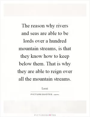 The reason why rivers and seas are able to be lords over a hundred mountain streams, is that they know how to keep below them. That is why they are able to reign over all the mountain streams Picture Quote #1