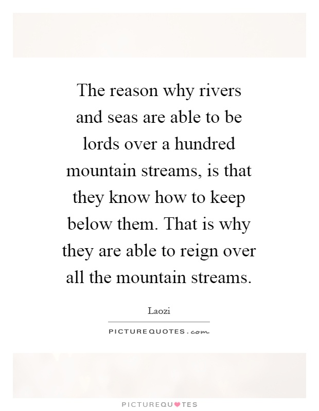 The reason why rivers and seas are able to be lords over a hundred mountain streams, is that they know how to keep below them. That is why they are able to reign over all the mountain streams Picture Quote #1