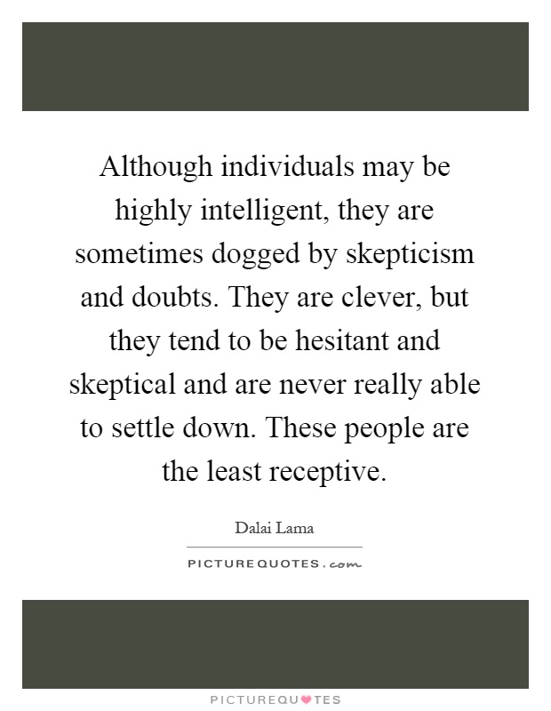 Although individuals may be highly intelligent, they are sometimes dogged by skepticism and doubts. They are clever, but they tend to be hesitant and skeptical and are never really able to settle down. These people are the least receptive Picture Quote #1