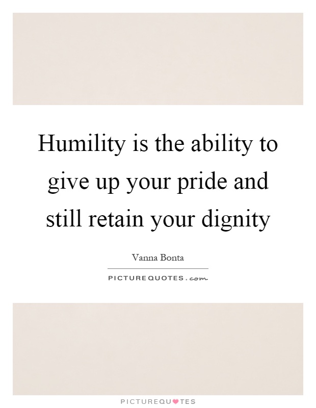 Humility is the ability to give up your pride and still retain your dignity Picture Quote #1