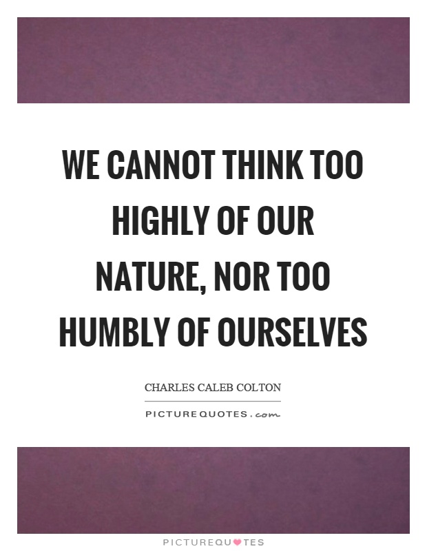 We cannot think too highly of our nature, nor too humbly of ourselves Picture Quote #1