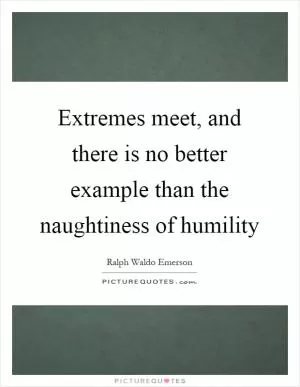 Extremes meet, and there is no better example than the naughtiness of humility Picture Quote #1