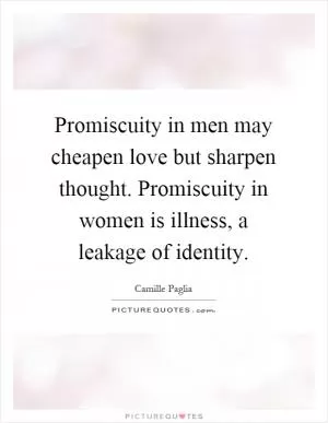 Promiscuity in men may cheapen love but sharpen thought. Promiscuity in women is illness, a leakage of identity Picture Quote #1