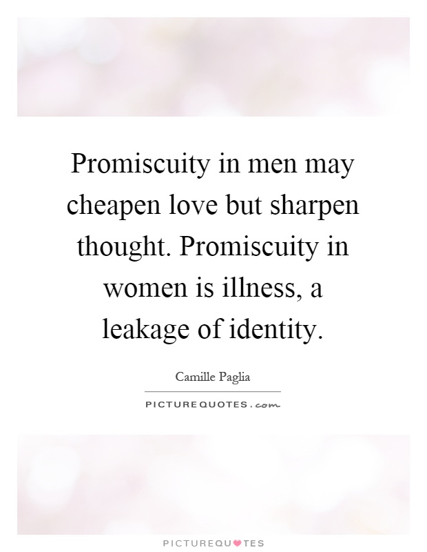 Promiscuity in men may cheapen love but sharpen thought. Promiscuity in women is illness, a leakage of identity Picture Quote #1