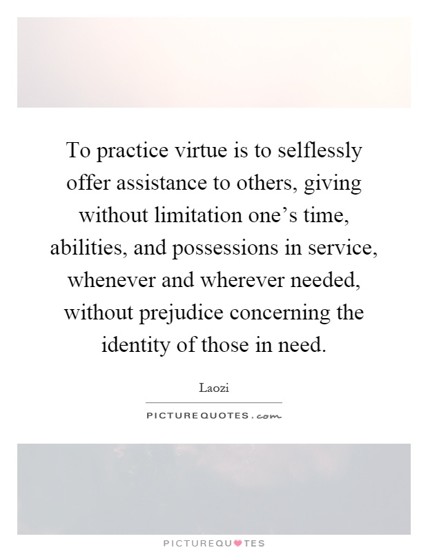 To practice virtue is to selflessly offer assistance to others, giving without limitation one's time, abilities, and possessions in service, whenever and wherever needed, without prejudice concerning the identity of those in need Picture Quote #1