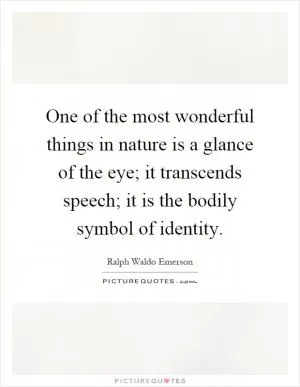 One of the most wonderful things in nature is a glance of the eye; it transcends speech; it is the bodily symbol of identity Picture Quote #1