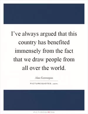 I’ve always argued that this country has benefited immensely from the fact that we draw people from all over the world Picture Quote #1