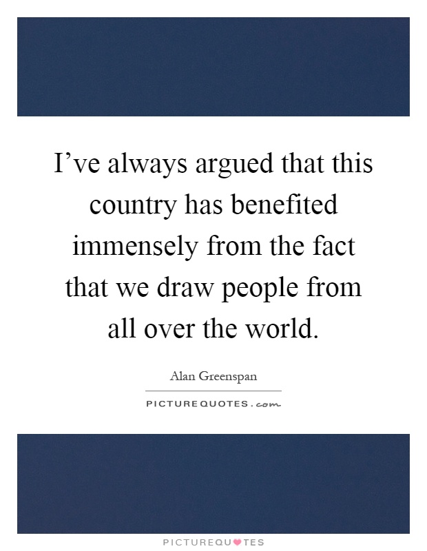 I've always argued that this country has benefited immensely from the fact that we draw people from all over the world Picture Quote #1
