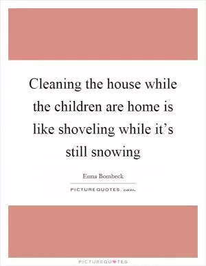 Cleaning the house while the children are home is like shoveling while it’s still snowing Picture Quote #1