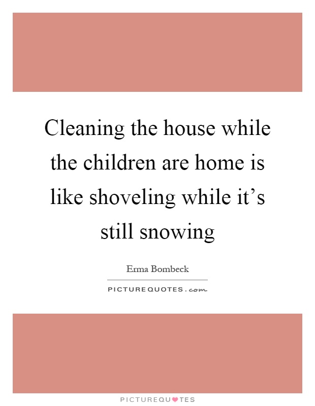 Cleaning the house while the children are home is like shoveling while it's still snowing Picture Quote #1