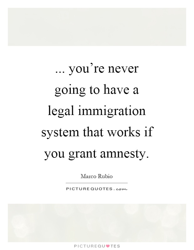 ... you're never going to have a legal immigration system that works if you grant amnesty Picture Quote #1