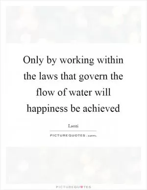 Only by working within the laws that govern the flow of water will happiness be achieved Picture Quote #1