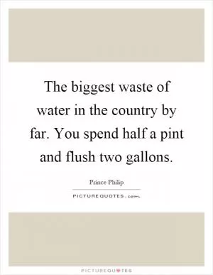 The biggest waste of water in the country by far. You spend half a pint and flush two gallons Picture Quote #1