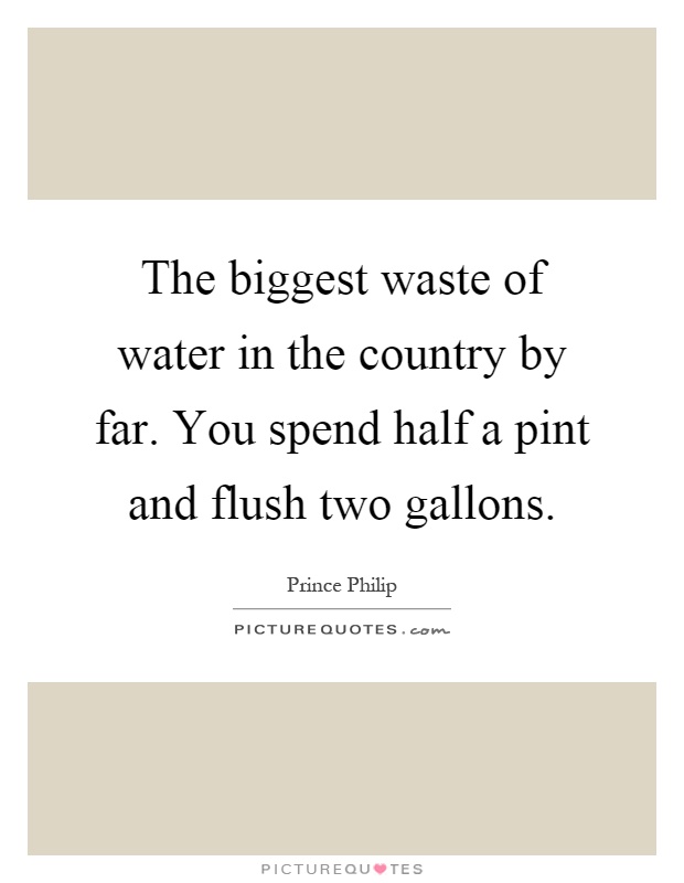 The biggest waste of water in the country by far. You spend half a pint and flush two gallons Picture Quote #1