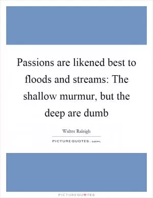 Passions are likened best to floods and streams: The shallow murmur, but the deep are dumb Picture Quote #1