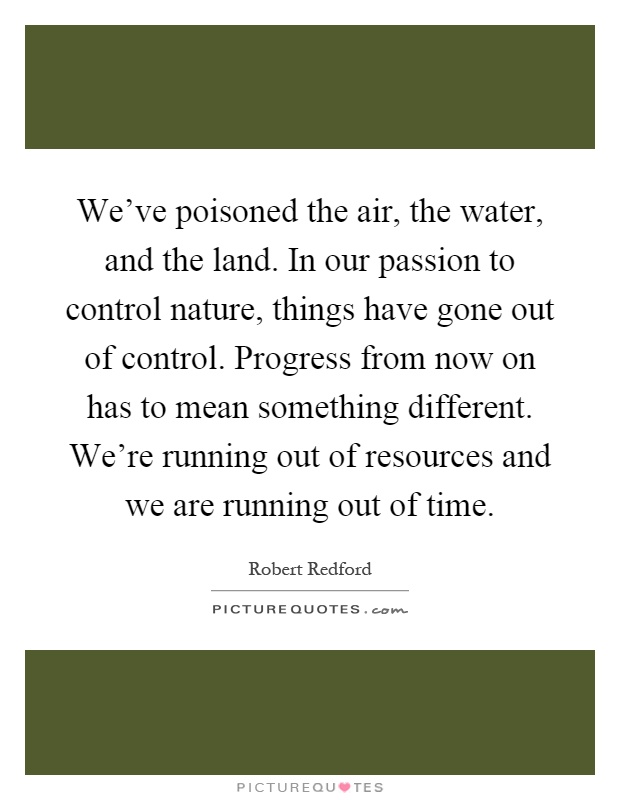 We've poisoned the air, the water, and the land. In our passion to control nature, things have gone out of control. Progress from now on has to mean something different. We're running out of resources and we are running out of time Picture Quote #1