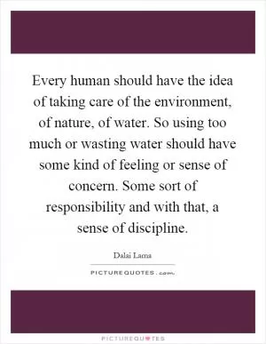 Every human should have the idea of taking care of the environment, of nature, of water. So using too much or wasting water should have some kind of feeling or sense of concern. Some sort of responsibility and with that, a sense of discipline Picture Quote #1
