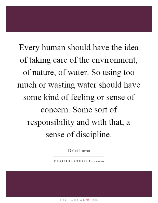 Every human should have the idea of taking care of the environment, of nature, of water. So using too much or wasting water should have some kind of feeling or sense of concern. Some sort of responsibility and with that, a sense of discipline Picture Quote #1