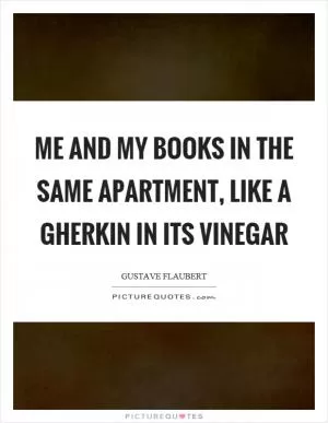 Me and my books in the same apartment, like a gherkin in its vinegar Picture Quote #1