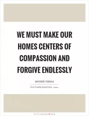 We must make our homes centers of compassion and forgive endlessly Picture Quote #1