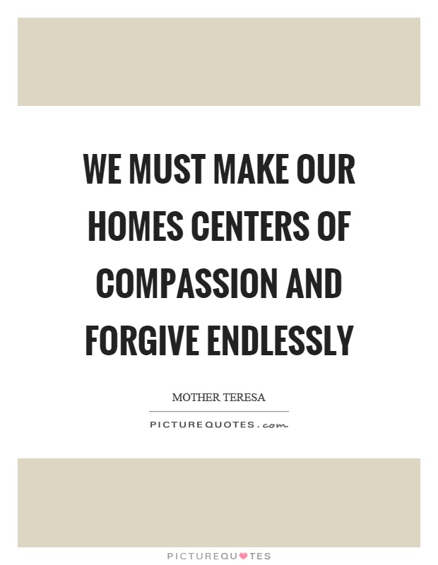 We must make our homes centers of compassion and forgive endlessly Picture Quote #1