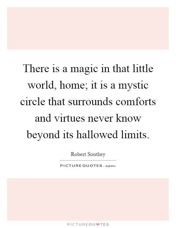 There is a magic in that little world, home; it is a mystic circle that surrounds comforts and virtues never know beyond its hallowed limits Picture Quote #1