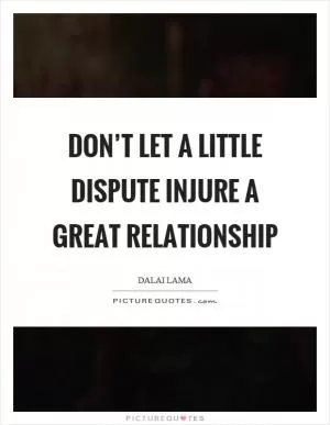 Don’t let a little dispute injure a great relationship Picture Quote #1