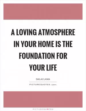 A loving atmosphere in your home is the foundation for your life Picture Quote #1