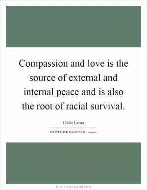 Compassion and love is the source of external and internal peace and is also the root of racial survival Picture Quote #1
